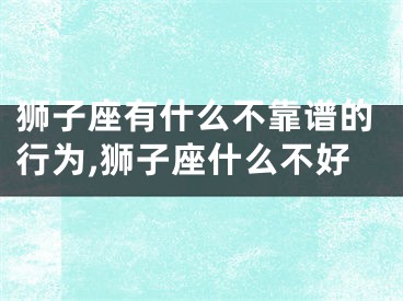 狮子座有什么不靠谱的行为,狮子座什么不好