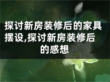 探讨新房装修后的家具摆设,探讨新房装修后的感想