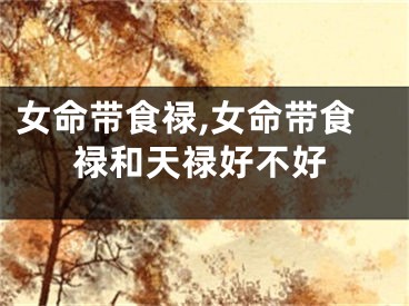 女命带食禄,女命带食禄和天禄好不好