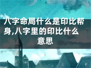 八字命局什么是印比帮身,八字里的印比什么意思