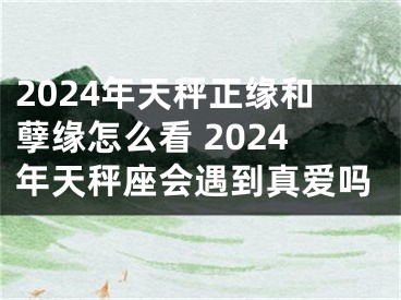 2024年天秤正缘和孽缘怎么看 2024年天秤座会遇到真爱吗