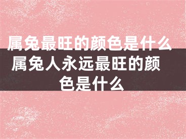 属兔最旺的颜色是什么 属兔人永远最旺的颜色是什么