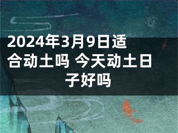 2024年3月9日适合动土吗 今天动土日子好吗