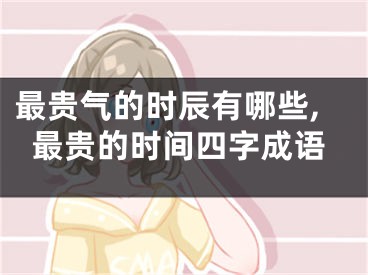 最贵气的时辰有哪些,最贵的时间四字成语
