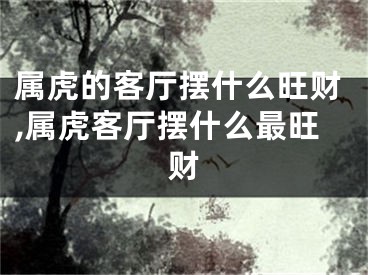 属虎的客厅摆什么旺财,属虎客厅摆什么最旺财