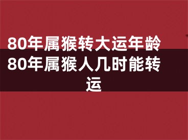 80年属猴转大运年龄80年属猴人几时能转运