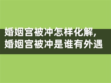 婚姻宫被冲怎样化解,婚姻宫被冲是谁有外遇