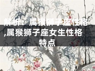 解析：属猴狮子座性格,属猴狮子座女生性格特点