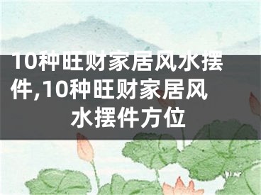 10种旺财家居风水摆件,10种旺财家居风水摆件方位