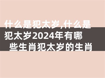 什么是犯太岁,什么是犯太岁2024年有哪些生肖犯太岁的生肖