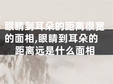 眼睛到耳朵的距离很宽的面相,眼睛到耳朵的距离远是什么面相