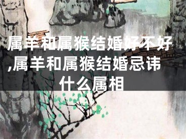 属羊和属猴结婚好不好,属羊和属猴结婚忌讳什么属相