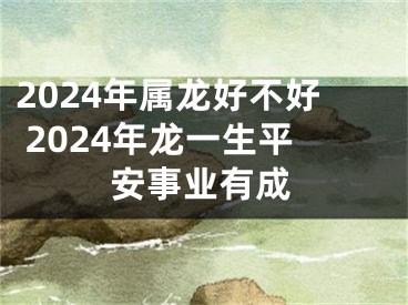 2024年属龙好不好 2024年龙一生平安事业有成