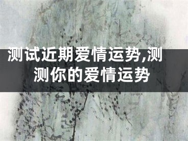 测试近期爱情运势,测测你的爱情运势