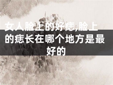 女人脸上的好痣,脸上的痣长在哪个地方是最好的