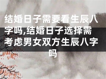 结婚日子需要看生辰八字吗,结婚日子选择需考虑男女双方生辰八字吗
