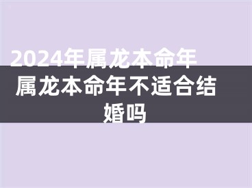 2024年属龙本命年 属龙本命年不适合结婚吗
