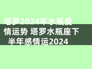 塔罗2024年水瓶爱情运势 塔罗水瓶座下半年感情运2024