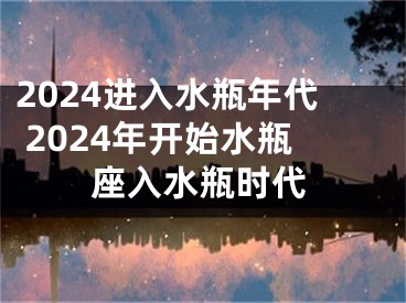 2024进入水瓶年代 2024年开始水瓶座入水瓶时代