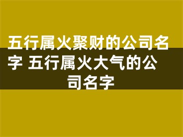 五行属火聚财的公司名字 五行属火大气的公司名字