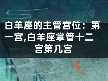白羊座的主管宫位：第一宫,白羊座掌管十二宫第几宫