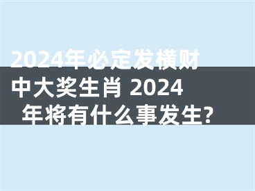 2024年必定发横财中大奖生肖 2024年将有什么事发生?