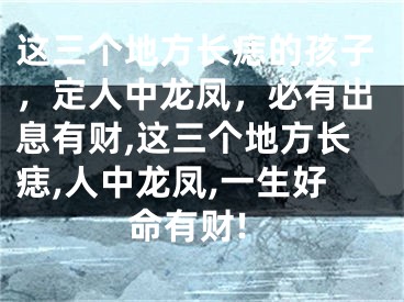 这三个地方长痣的孩子，定人中龙凤，必有出息有财,这三个地方长痣,人中龙凤,一生好命有财!