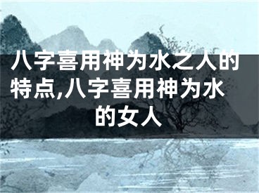 八字喜用神为水之人的特点,八字喜用神为水的女人