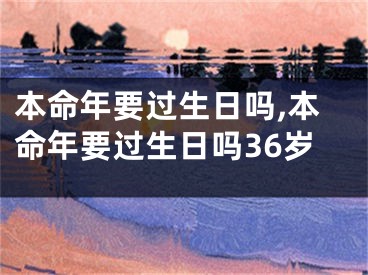 本命年要过生日吗,本命年要过生日吗36岁