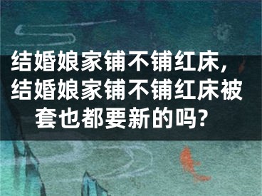 结婚娘家铺不铺红床,结婚娘家铺不铺红床被套也都要新的吗?