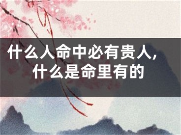 什么人命中必有贵人,什么是命里有的