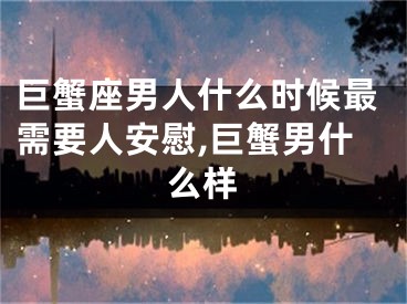 巨蟹座男人什么时候最需要人安慰,巨蟹男什么样