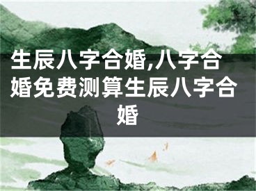 生辰八字合婚,八字合婚免费测算生辰八字合婚