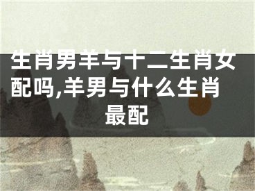 生肖男羊与十二生肖女配吗,羊男与什么生肖最配
