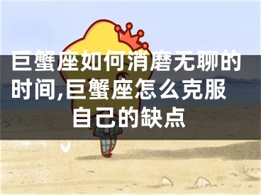 巨蟹座如何消磨无聊的时间,巨蟹座怎么克服自己的缺点