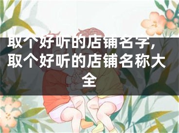 取个好听的店铺名字,取个好听的店铺名称大全