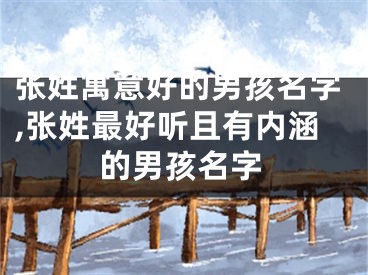 张姓寓意好的男孩名字,张姓最好听且有内涵的男孩名字