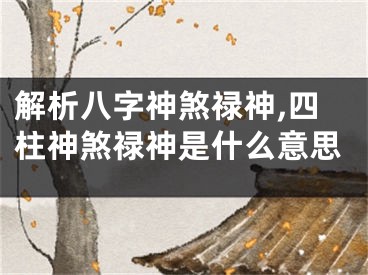 解析八字神煞禄神,四柱神煞禄神是什么意思