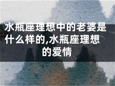 水瓶座理想中的老婆是什么样的,水瓶座理想的爱情