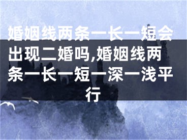 婚姻线两条一长一短会出现二婚吗,婚姻线两条一长一短一深一浅平行