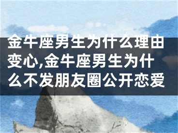 金牛座男生为什么理由变心,金牛座男生为什么不发朋友圈公开恋爱