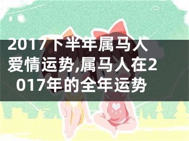 2017下半年属马人爱情运势,属马人在2017年的全年运势