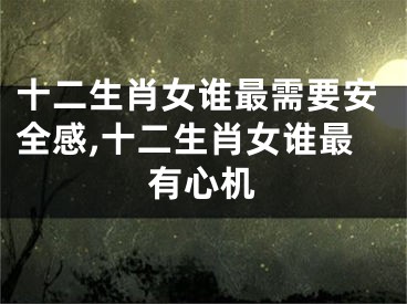 十二生肖女谁最需要安全感,十二生肖女谁最有心机