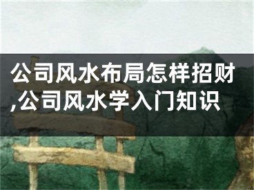 公司风水布局怎样招财,公司风水学入门知识