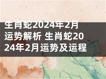 生肖蛇2024年2月运势解析 生肖蛇2024年2月运势及运程