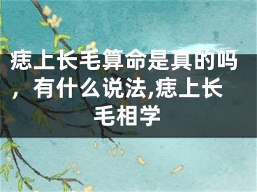 痣上长毛算命是真的吗，有什么说法,痣上长毛相学