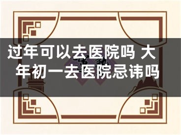 过年可以去医院吗 大年初一去医院忌讳吗