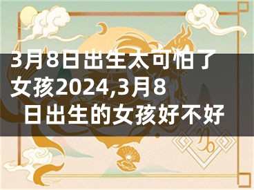 3月8日出生太可怕了女孩2024,3月8日出生的女孩好不好