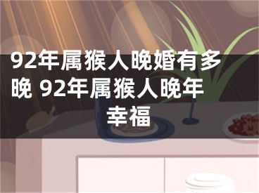 92年属猴人晚婚有多晚 92年属猴人晚年幸福