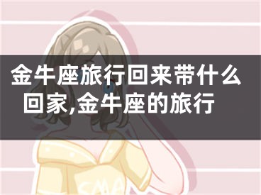 金牛座旅行回来带什么回家,金牛座的旅行